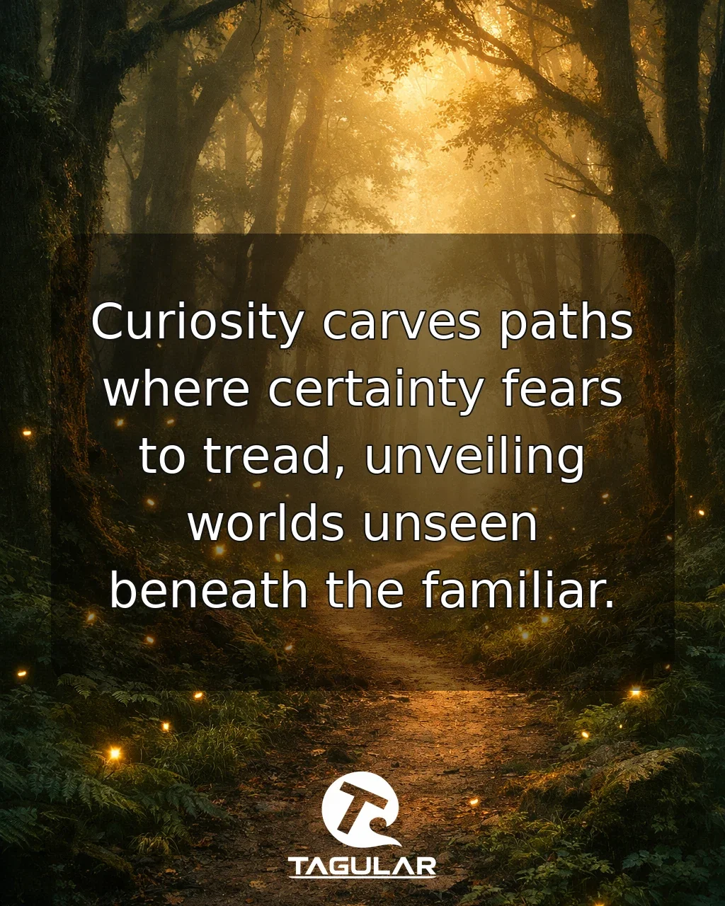 Curiosity carves paths where certainty fears to tread, unveiling worlds unseen beneath the familiar.